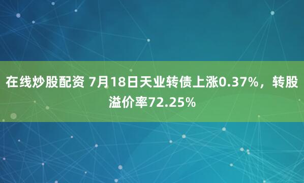 在线炒股配资 7月18日天业转债上涨0.37%，转股溢价率72.25%