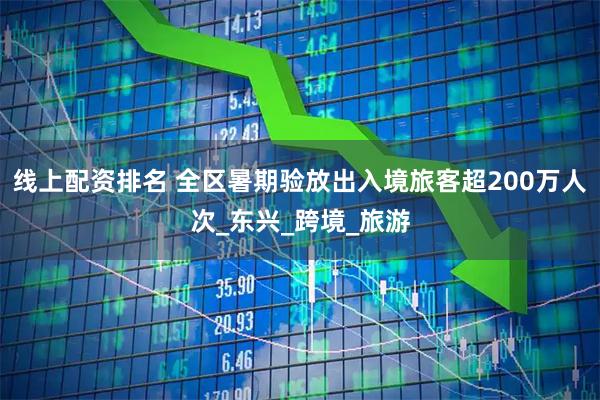 线上配资排名 全区暑期验放出入境旅客超200万人次_东兴_跨境_旅游