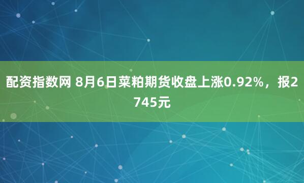 配资指数网 8月6日菜粕期货收盘上涨0.92%，报2745元