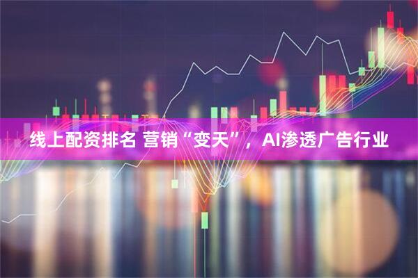 线上配资排名 营销“变天”，AI渗透广告行业