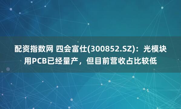 配资指数网 四会富仕(300852.SZ)：光模块用PCB已经量产，但目前营收占比较低