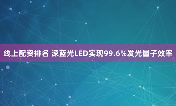 线上配资排名 深蓝光LED实现99.6%发光量子效率