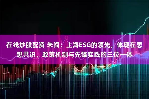 在线炒股配资 朱闯：上海ESG的领先，体现在思想共识、政策机制与先锋实践的三位一体