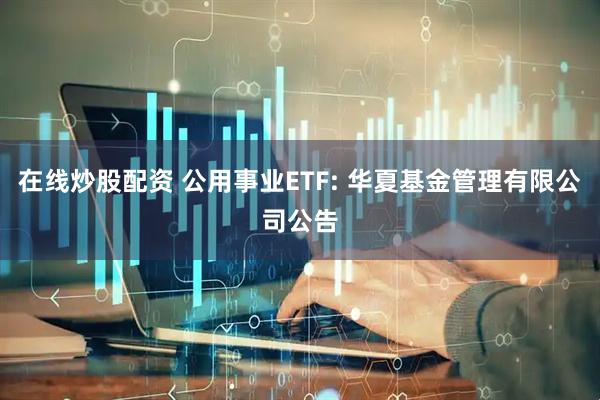 在线炒股配资 公用事业ETF: 华夏基金管理有限公司公告