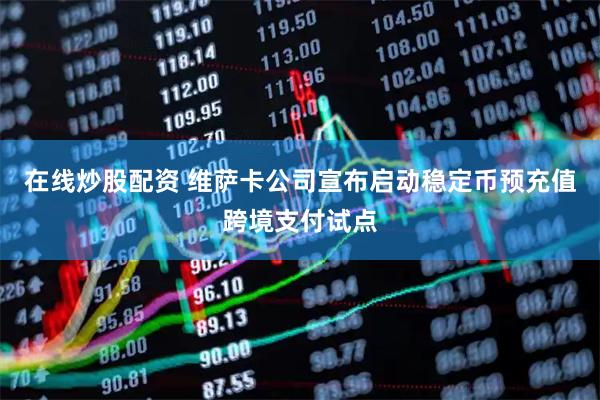 在线炒股配资 维萨卡公司宣布启动稳定币预充值跨境支付试点