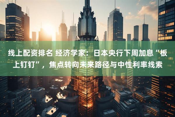 线上配资排名 经济学家：日本央行下周加息“板上钉钉”，焦点转向未来路径与中性利率线索