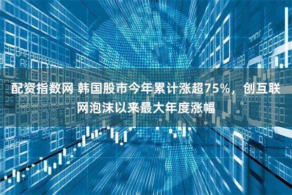 配资指数网 韩国股市今年累计涨超75%，创互联网泡沫以来最大年度涨幅