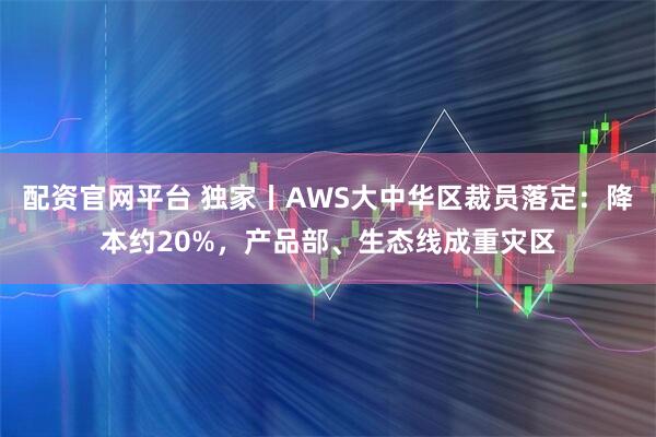 配资官网平台 独家丨AWS大中华区裁员落定：降本约20%，产品部、生态线成重灾区